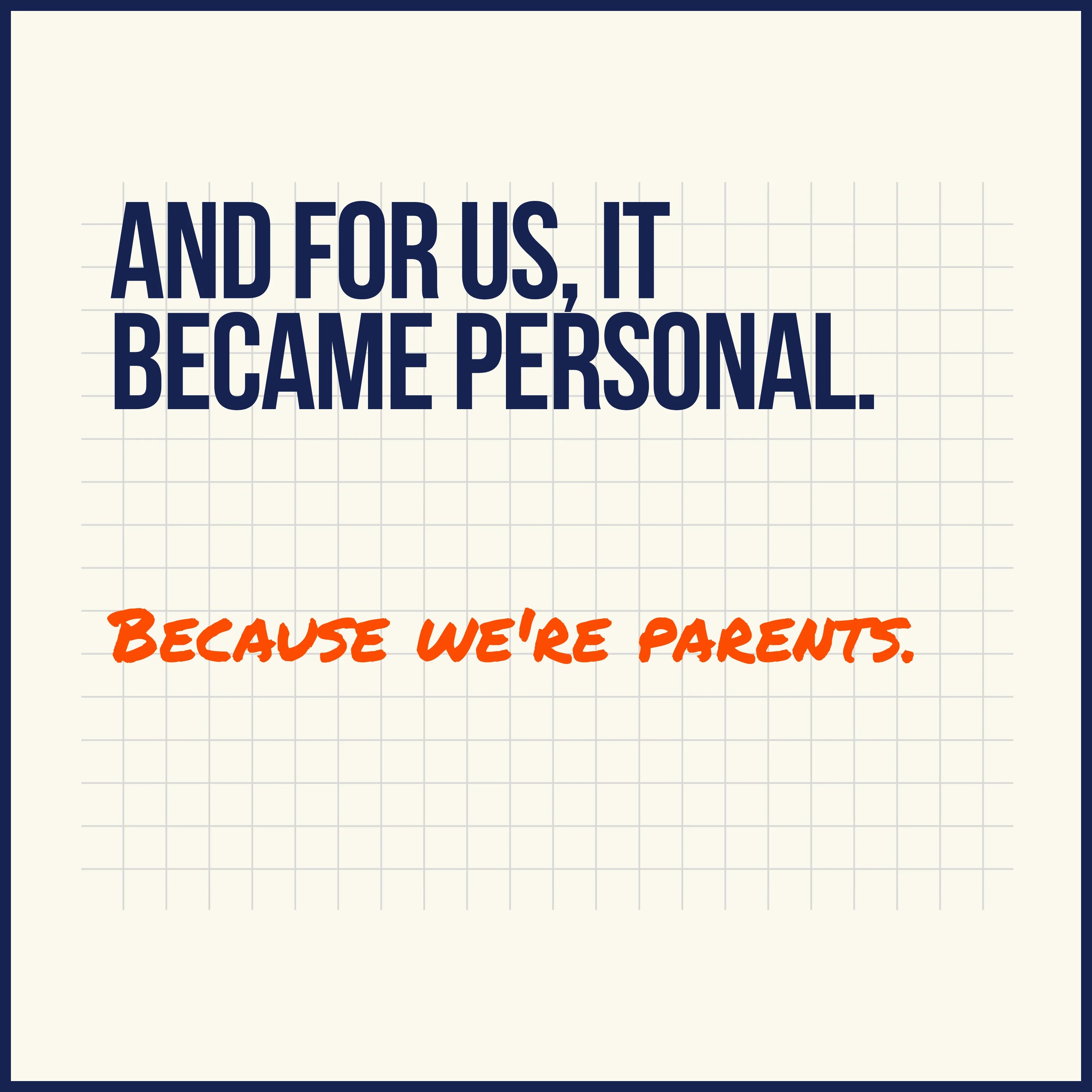 Text on a white background with 'And for us, it became personal. Because we're parents.'